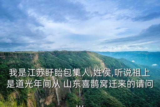 我是江蘇盱眙包集人,姓侯,聽(tīng)說(shuō)祖上是道光年間從 山東喜鵲窩遷來(lái)的請(qǐng)問(wèn)...