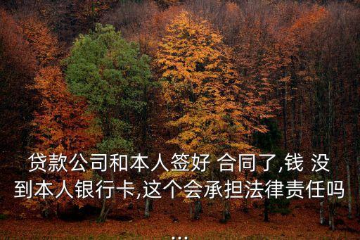 貸款公司和本人簽好 合同了,錢 沒到本人銀行卡,這個會承擔(dān)法律責(zé)任嗎...