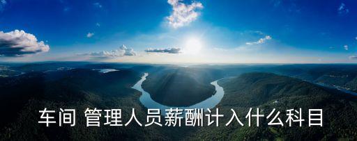  車間 管理人員薪酬計(jì)入什么科目