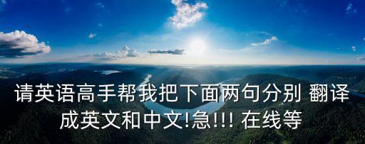 請英語高手幫我把下面兩句分別 翻譯成英文和中文!急!!! 在線等
