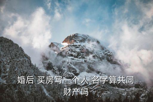婚后買(mǎi)房寫(xiě)一方名字屬于共同財(cái)產(chǎn)嗎,民法典婚后買(mǎi)房寫(xiě)一方名字屬于共同財(cái)產(chǎn)嗎