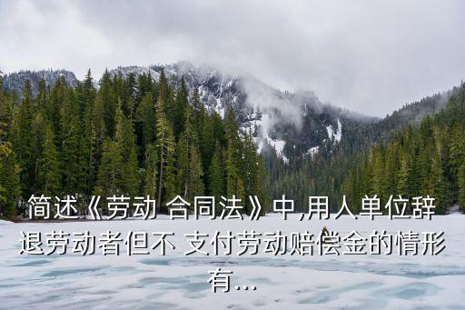 簡(jiǎn)述《勞動(dòng) 合同法》中,用人單位辭退勞動(dòng)者但不 支付勞動(dòng)賠償金的情形有...