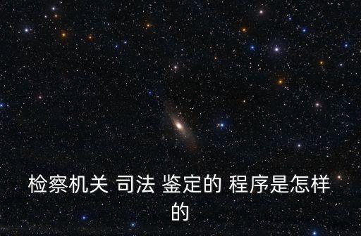 檢察機(jī)關(guān) 司法 鑒定的 程序是怎樣的