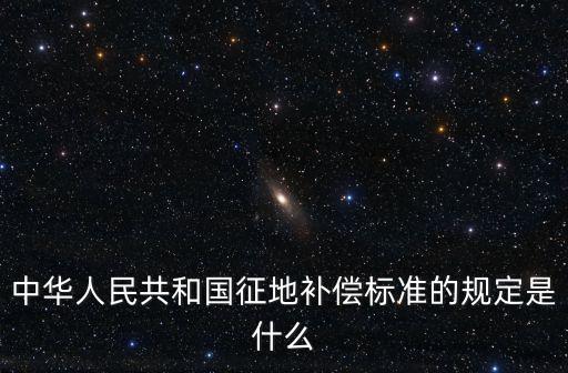 中華人民共和國征地補償標準的規(guī)定是什么