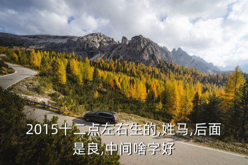 2015十二點左右生的,姓馬,后面是良,中間啥字好