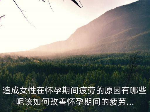 造成女性在懷孕期間疲勞的原因有哪些呢該如何改善懷孕期間的疲勞...
