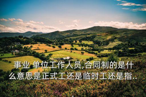  事業(yè) 單位工作人員,合同制的是什么意思是正式工還是臨時工還是指...