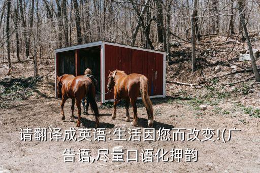 請翻譯成英語:生活因您而改變!(廣告語,盡量口語化押韻