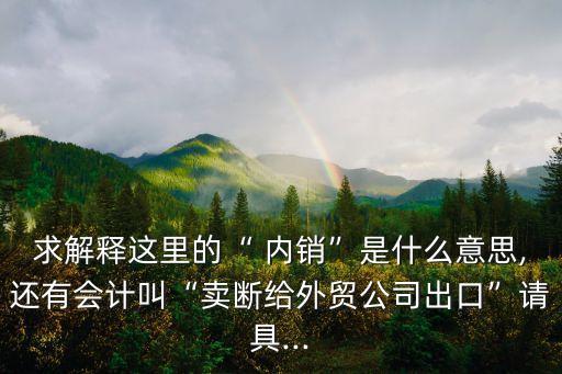 求解釋這里的“ 內銷”是什么意思,還有會計叫“賣斷給外貿公司出口”請具...
