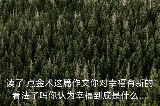 讀了 點(diǎn)金術(shù)這篇作文你對(duì)幸福有新的看法了嗎你認(rèn)為幸福到底是什么...