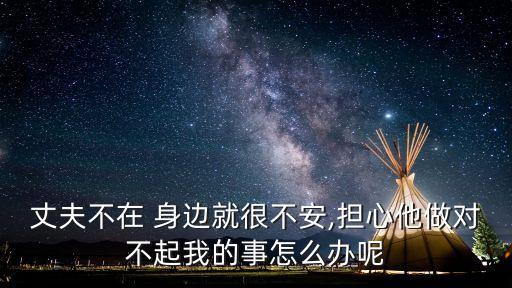 丈夫不在 身邊就很不安,擔心他做對不起我的事怎么辦呢