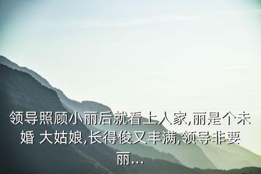 領(lǐng)導(dǎo)照顧小麗后就看上人家,麗是個(gè)未婚 大姑娘,長得俊又豐滿,領(lǐng)導(dǎo)非要麗...