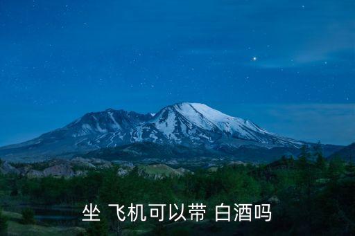 白酒能帶上飛機(jī)嗎,沒開封的白酒能帶上飛機(jī)嗎