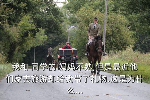 我和 同學的 媽媽不熟,但是最近他們家去旅游卻給我?guī)Я硕Y物,這是為什么...