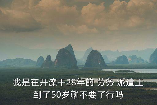 我是在開灤干28年的 勞務(wù) 派遣工到了50歲就不要了行嗎
