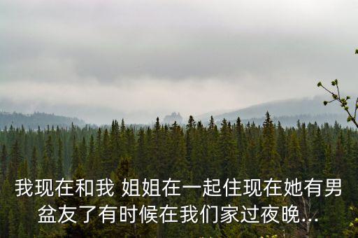 我現(xiàn)在和我 姐姐在一起住現(xiàn)在她有男盆友了有時(shí)候在我們家過夜晚...