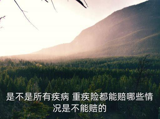 是不是所有疾病 重疾險(xiǎn)都能賠哪些情況是不能賠的
