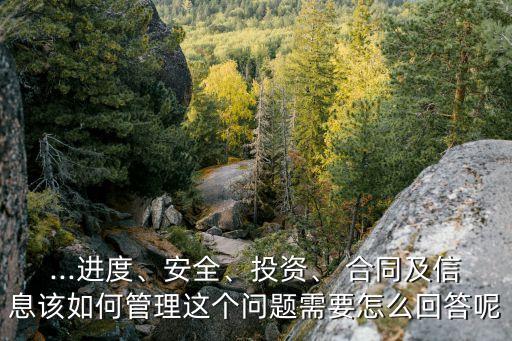 ...進(jìn)度、安全、投資、 合同及信息該如何管理這個(gè)問題需要怎么回答呢