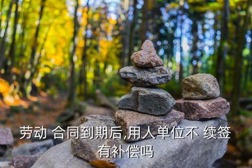 合同滿了不續(xù)簽有賠償嗎,勞動(dòng)法2023年新規(guī)定辭退補(bǔ)償