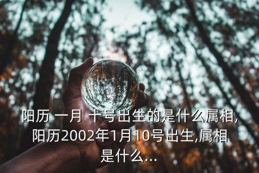 陽歷 一月 十號出生的是什么屬相,陽歷2002年1月10號出生,屬相是什么...