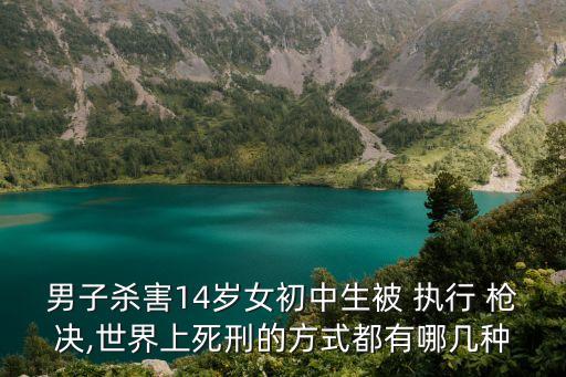 男子殺害14歲女初中生被 執(zhí)行 槍決,世界上死刑的方式都有哪幾種