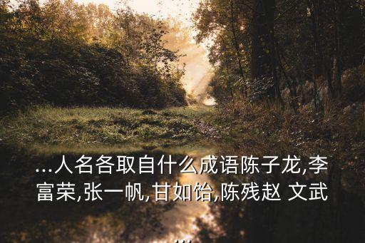...人名各取自什么成語陳子龍,李富榮,張一帆,甘如飴,陳殘趙 文武...