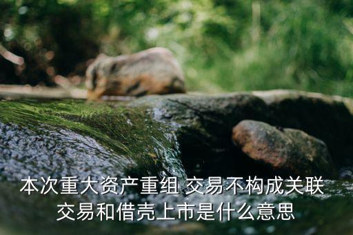 本次重大資產(chǎn)重組 交易不構(gòu)成關(guān)聯(lián) 交易和借殼上市是什么意思