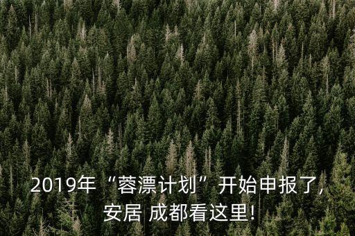 2019年“蓉漂計(jì)劃”開始申報(bào)了, 安居 成都看這里!