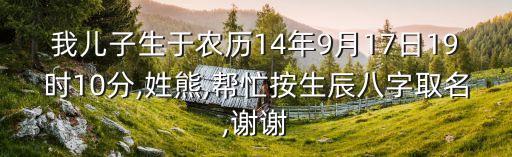 我兒子生于農歷14年9月17日19時10分,姓熊,幫忙按生辰八字取名,謝謝