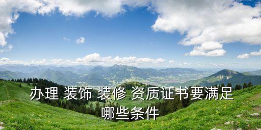  辦理 裝飾 裝修 資質證書要滿足哪些條件
