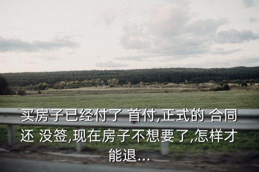 買房子已經(jīng)付了 首付,正式的 合同還 沒簽,現(xiàn)在房子不想要了,怎樣才能退...