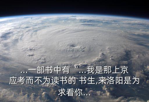 ...一部書中有“...我是那上京應(yīng)考而不為讀書的 書生,來洛陽是為求看你...
