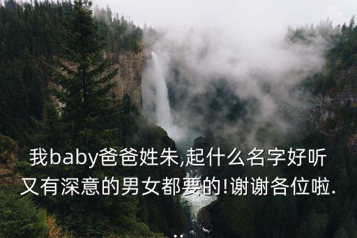 我baby爸爸姓朱,起什么名字好聽又有深意的男女都要的!謝謝各位啦...