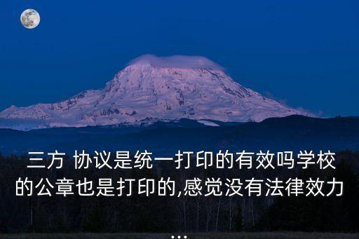  三方 協(xié)議是統(tǒng)一打印的有效嗎學校的公章也是打印的,感覺沒有法律效力...
