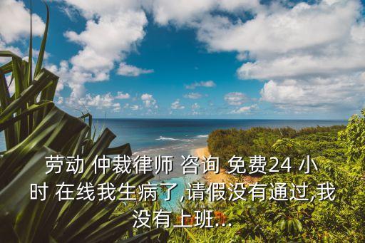 勞動 仲裁律師 咨詢 免費24 小時 在線我生病了,請假沒有通過,我沒有上班...