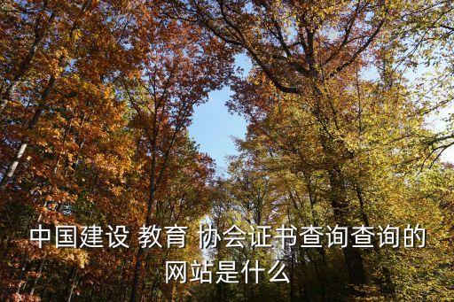 中國建設(shè) 教育 協(xié)會證書查詢查詢的網(wǎng)站是什么