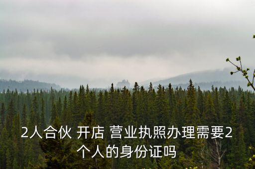 2人合伙 開店 營業(yè)執(zhí)照辦理需要2個(gè)人的身份證嗎