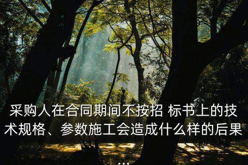 采購人在合同期間不按招 標書上的技術規(guī)格、參數(shù)施工會造成什么樣的后果...