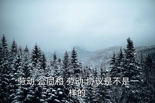  勞動 合同和 勞動 協(xié)議是不是一樣的