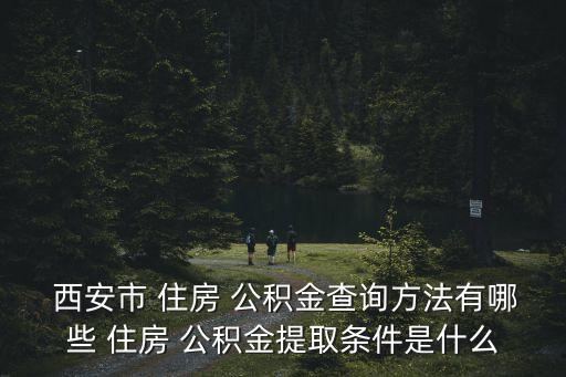  西安市 住房 公積金查詢方法有哪些 住房 公積金提取條件是什么