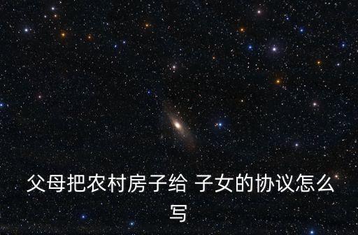 父母房產(chǎn)贈(zèng)與子女協(xié)議怎么書寫,父母將房產(chǎn)無(wú)償贈(zèng)與子女協(xié)議