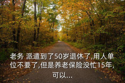 老務(wù) 派遣到了50歲退休了,用人單位不要了,但是養(yǎng)老保險沒忙15年,可以...