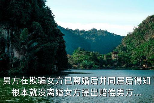 男方在欺騙女方已離婚后并同居后得知根本就沒離婚女方提出賠償男方...
