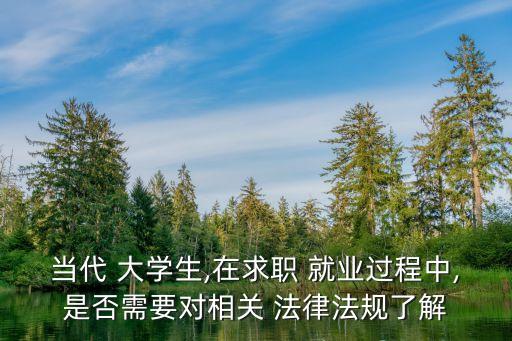 當代 大學生,在求職 就業(yè)過程中,是否需要對相關(guān) 法律法規(guī)了解