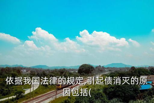 依據(jù)我國(guó)法律的規(guī)定,引起債消滅的原因包括(