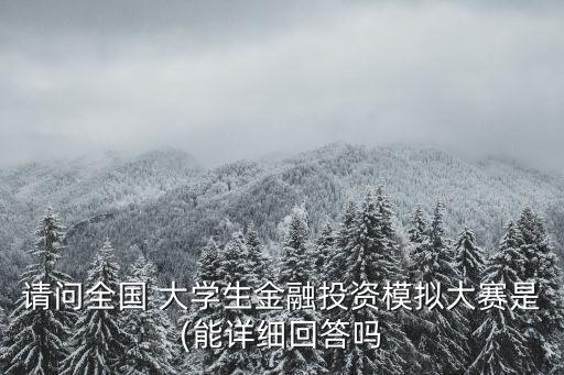 請問全國 大學(xué)生金融投資模擬大賽是(能詳細(xì)回答嗎