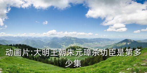 動畫片:大明王朝朱元璋殺功臣是第多少集