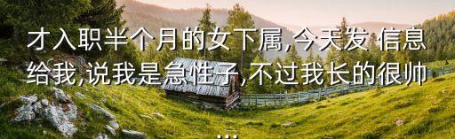 才入職半個月的女下屬,今天發(fā) 信息給我,說我是急性子,不過我長的很帥...