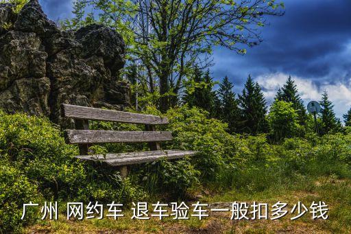 廣州 網(wǎng)約車 退車驗(yàn)車一般扣多少錢