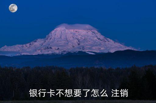  銀行卡不想要了怎么 注銷